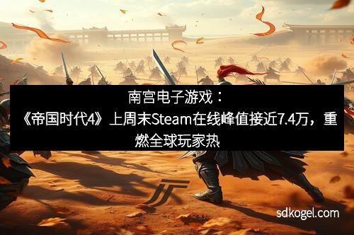 南宫电子游戏：《帝国时代4》上周末Steam在线峰值接近7.4万，重燃全球玩家热情