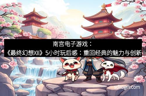 南宫电子游戏：《最终幻想XII》5小时玩后感：重回经典的魅力与创新