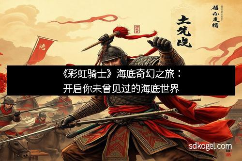 《彩虹骑士》海底奇幻之旅：开启你未曾见过的海底世界