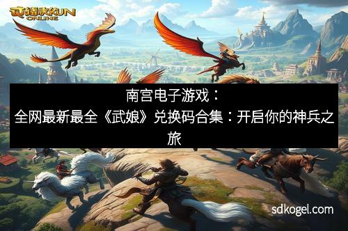 南宫电子游戏：全网最新最全《武娘》兑换码合集：开启你的神兵之旅