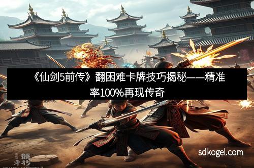 《仙剑5前传》翻困难卡牌技巧揭秘——精准率100%再现传奇