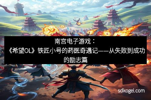 南宫电子游戏：《希望OL》铁匠小号的药医奇遇记——从失败到成功的励志篇
