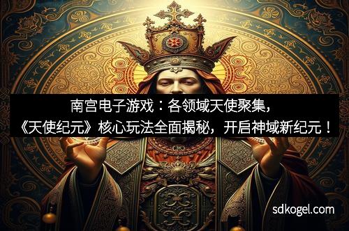 南宫电子游戏：各领域天使聚集，《天使纪元》核心玩法全面揭秘，开启神域新纪元！